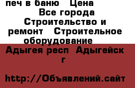 печ в баню › Цена ­ 3 000 - Все города Строительство и ремонт » Строительное оборудование   . Адыгея респ.,Адыгейск г.